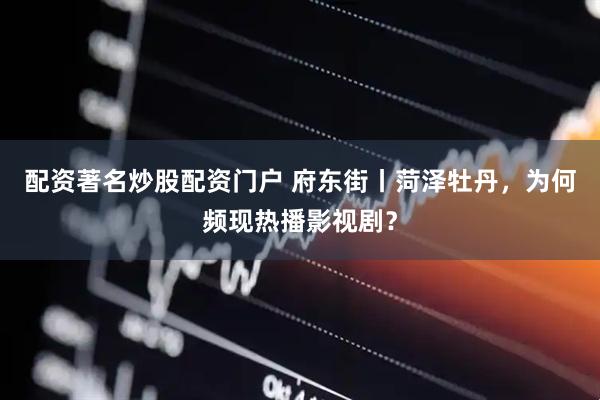 配资著名炒股配资门户 府东街丨菏泽牡丹，为何频现热播影视剧？