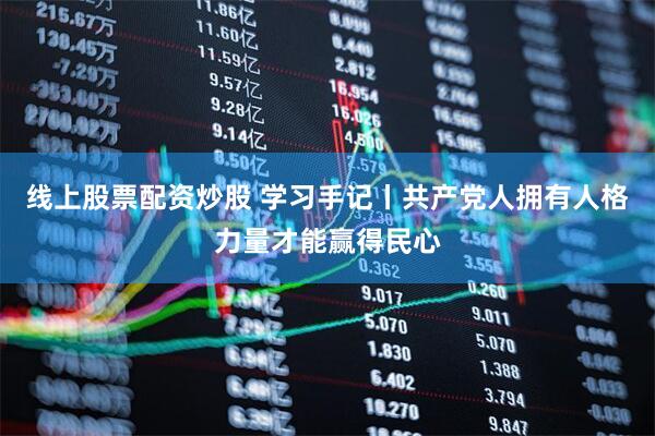 线上股票配资炒股 学习手记丨共产党人拥有人格力量才能赢得民心