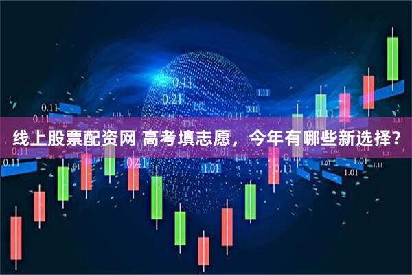线上股票配资网 高考填志愿，今年有哪些新选择？