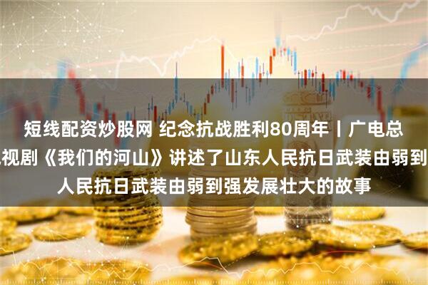 短线配资炒股网 纪念抗战胜利80周年丨广电总局答海报新闻：电视剧《我们的河山》讲述了山东人民抗日武装由弱到强发展壮大的故事