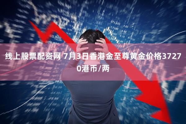 线上股票配资网 7月3日香港金至尊黄金价格37270港币/两