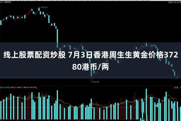 线上股票配资炒股 7月3日香港周生生黄金价格37280港币/两