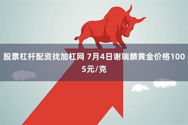 股票杠杆配资找加杠网 7月4日谢瑞麟黄金价格1005元/克