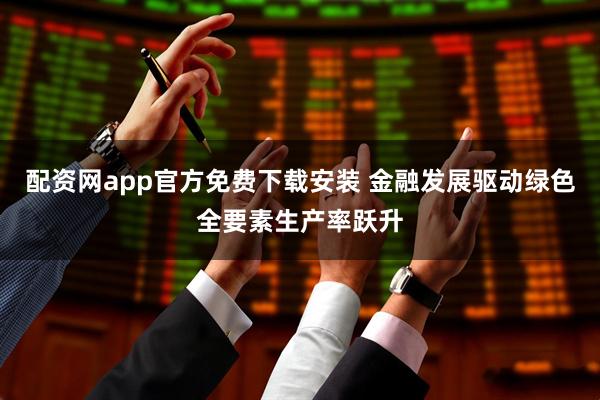 配资网app官方免费下载安装 金融发展驱动绿色全要素生产率跃升