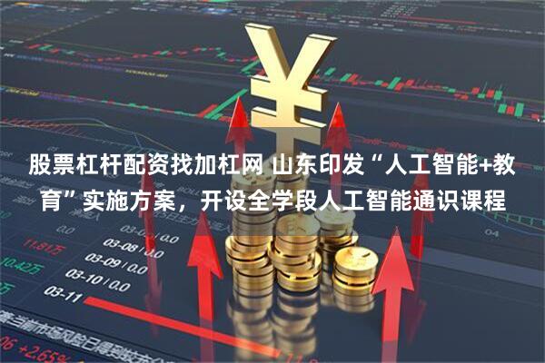 股票杠杆配资找加杠网 山东印发“人工智能+教育”实施方案，开设全学段人工智能通识课程