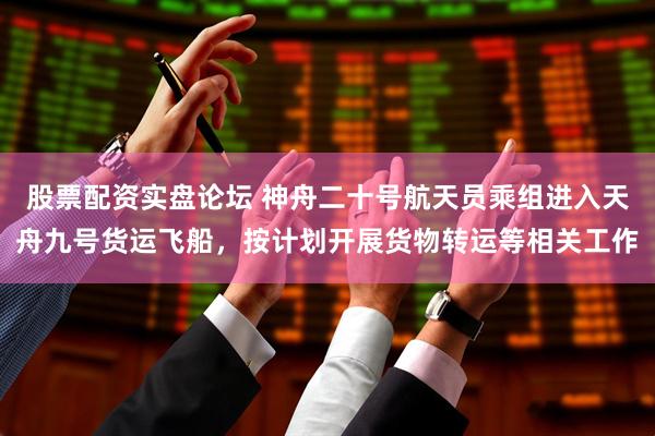 股票配资实盘论坛 神舟二十号航天员乘组进入天舟九号货运飞船，按计划开展货物转运等相关工作