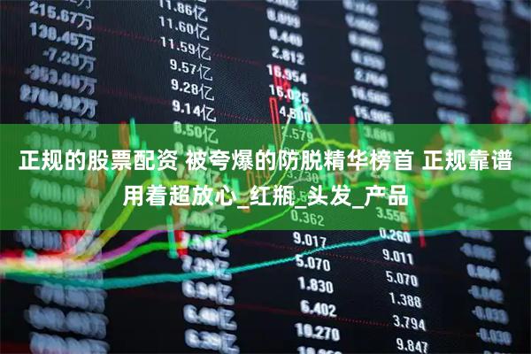 正规的股票配资 被夸爆的防脱精华榜首 正规靠谱用着超放心_红瓶_头发_产品