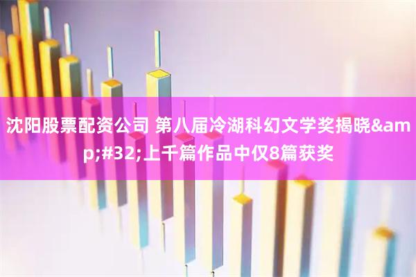 沈阳股票配资公司 第八届冷湖科幻文学奖揭晓&#32;上千篇作品中仅8篇获奖