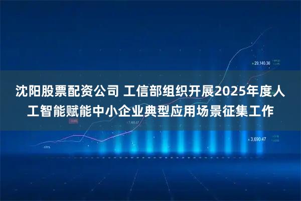 沈阳股票配资公司 工信部组织开展2025年度人工智能赋能中小企业典型应用场景征集工作