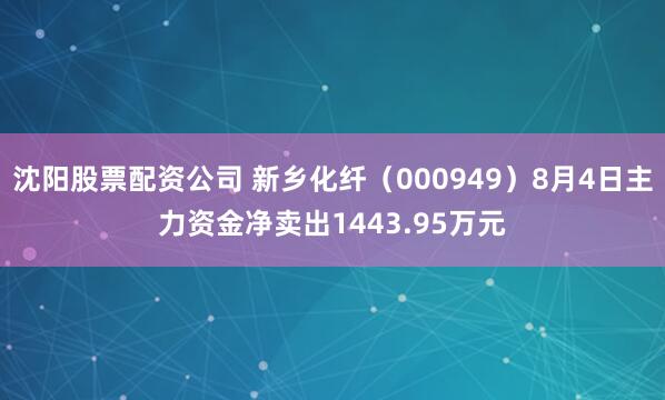 沈阳股票配资公司 新乡化纤（000949）8月4日主力资金净卖出1443.95万元