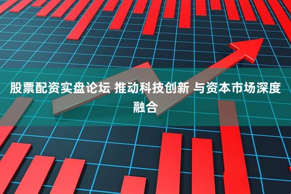 股票配资实盘论坛 推动科技创新 与资本市场深度融合