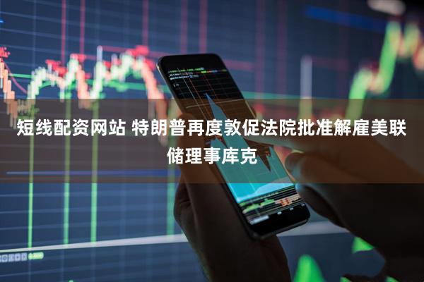 短线配资网站 特朗普再度敦促法院批准解雇美联储理事库克