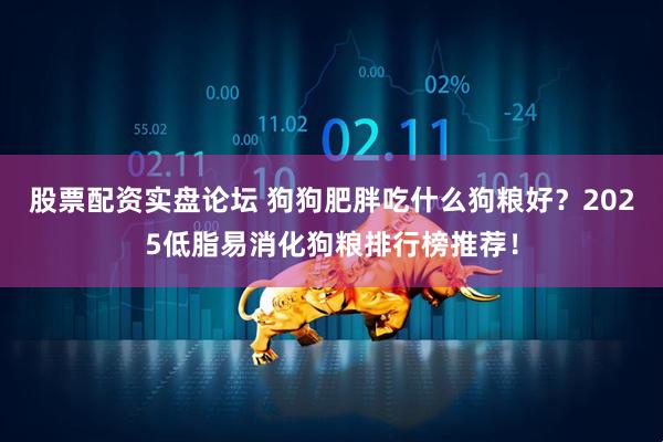 股票配资实盘论坛 狗狗肥胖吃什么狗粮好？2025低脂易消化狗粮排行榜推荐！