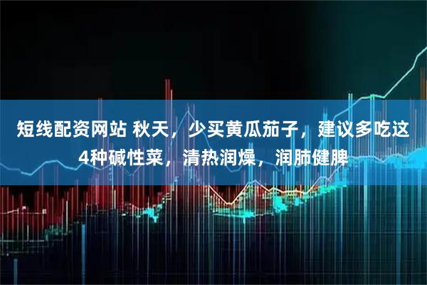 短线配资网站 秋天，少买黄瓜茄子，建议多吃这4种碱性菜，清热润燥，润肺健脾