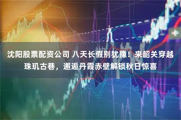 沈阳股票配资公司 八天长假别犹豫！来韶关穿越珠玑古巷，邂逅丹霞赤壁解锁秋日惊喜