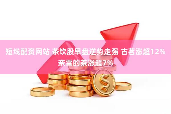 短线配资网站 茶饮股早盘逆势走强 古茗涨超12%奈雪的茶涨超7%
