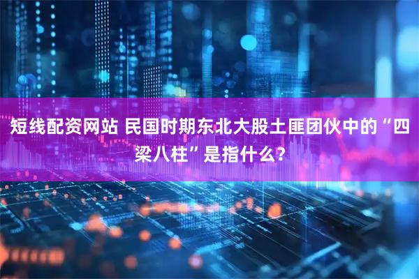 短线配资网站 民国时期东北大股土匪团伙中的“四梁八柱”是指什么？
