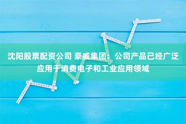 沈阳股票配资公司 豪威集团:公司产品已经广泛应用于消费电子和工业应用领域