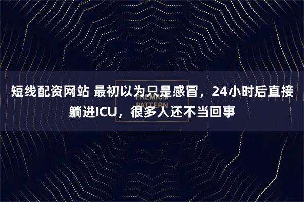 短线配资网站 最初以为只是感冒,24小时后直接躺进ICU,很多人还不当回事