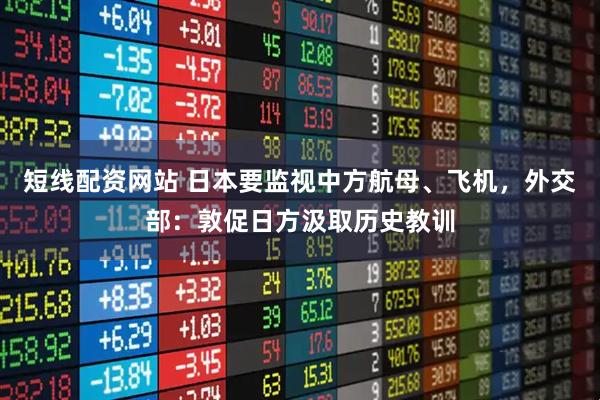 短线配资网站 日本要监视中方航母、飞机，外交部：敦促日方汲取历史教训
