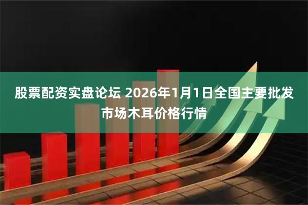 股票配资实盘论坛 2026年1月1日全国主要批发市场木耳价格行情