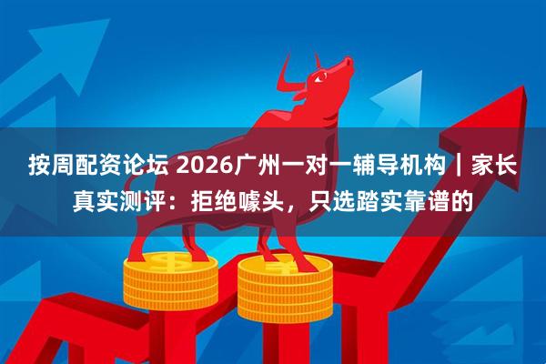 按周配资论坛 2026广州一对一辅导机构｜家长真实测评：拒绝噱头，只选踏实靠谱的