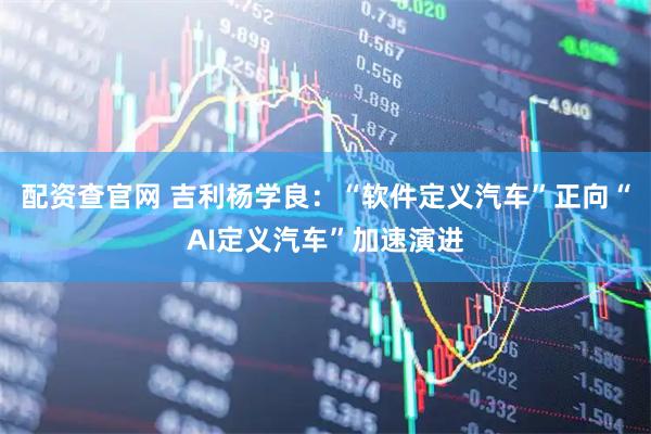 配资查官网 吉利杨学良：“软件定义汽车”正向“AI定义汽车”加速演进