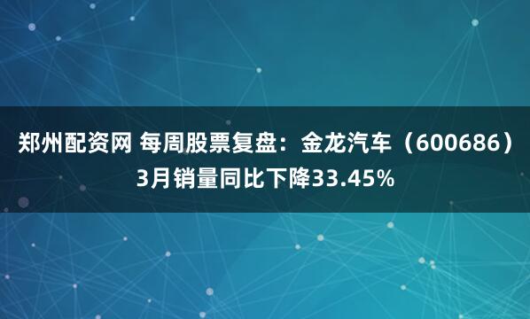 郑州配资网 每周股票复盘:金龙汽车(600686)3月销量同比下降33.45%