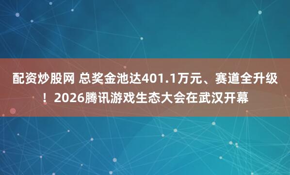 配资炒股网 总奖金池达401.1万元、赛道全升级！2026腾讯游戏生态大会在武汉开幕