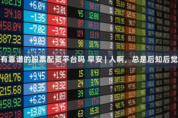 有靠谱的股票配资平台吗 早安 | 人啊，总是后知后觉