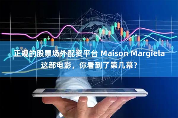 正规的股票场外配资平台 Maison Margiela这部电影，你看到了第几幕？
