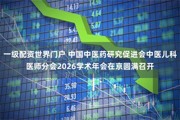 一级配资世界门户 中国中医药研究促进会中医儿科医师分会2026学术年会在京圆满召开