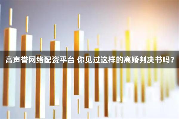 高声誉网络配资平台 你见过这样的离婚判决书吗？