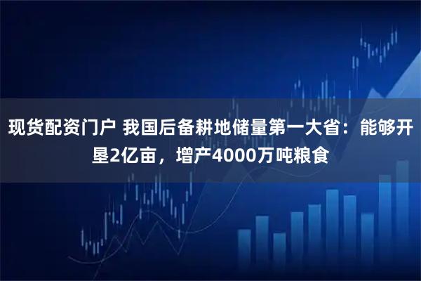 现货配资门户 我国后备耕地储量第一大省：能够开垦2亿亩，增产4000万吨粮食