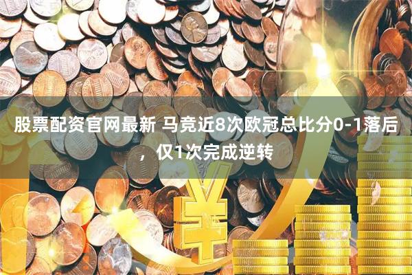 股票配资官网最新 马竞近8次欧冠总比分0-1落后，仅1次完成逆转