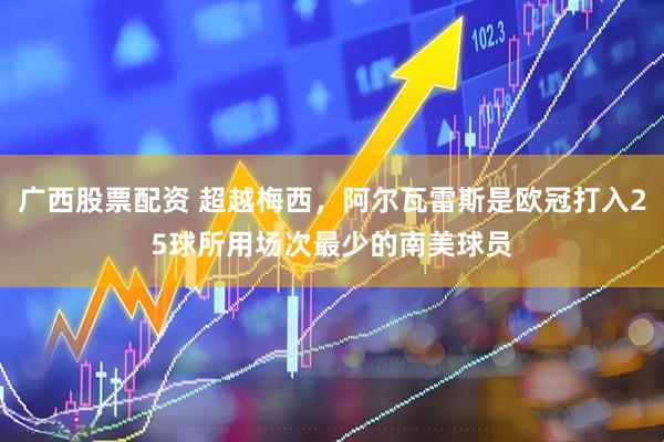 广西股票配资 超越梅西，阿尔瓦雷斯是欧冠打入25球所用场次最少的南美球员