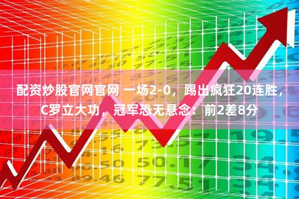 配资炒股官网官网 一场2-0，踢出疯狂20连胜，C罗立大功，冠军恐无悬念：前2差8分